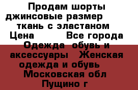 Продам шорты джинсовые размер 44 -46 ткань с эластаном › Цена ­ 700 - Все города Одежда, обувь и аксессуары » Женская одежда и обувь   . Московская обл.,Пущино г.